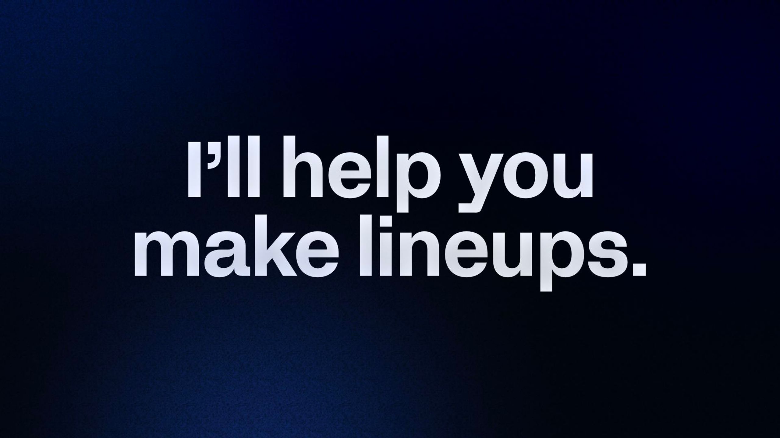 I’ll help you make lineups. 