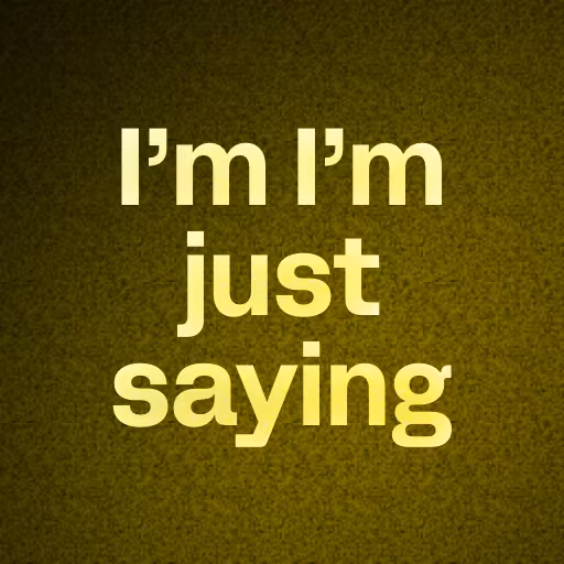 I’m I’m just saying 