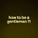 how to be a gentleman ?!