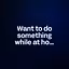 Want to do something while at home